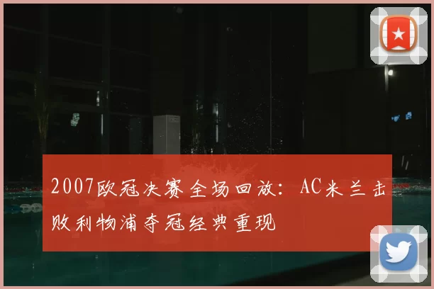 2007欧冠决赛全场回放:AC米兰击败利物浦夺冠经典重现