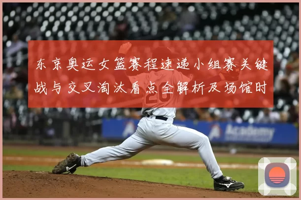 东京奥运女篮赛程速递小组赛关键战与交叉淘汰看点全解析及场馆时间表