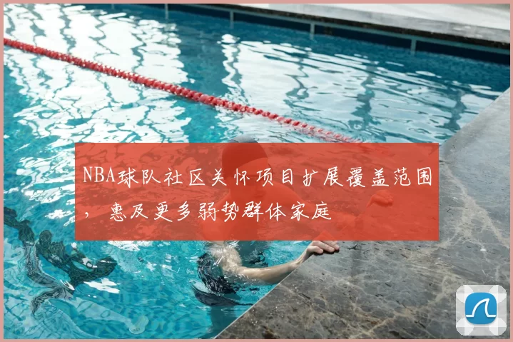 NBA球队社区关怀项目扩展覆盖范围，惠及更多弱势群体家庭