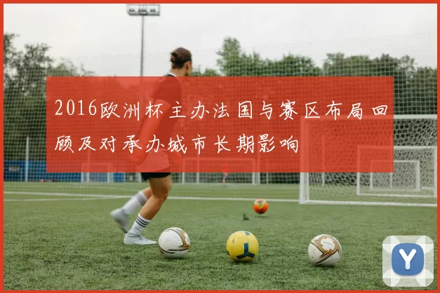 2016欧洲杯主办法国与赛区布局回顾及对承办城市长期影响