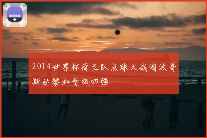 2014世界杯荷兰队点球大战淘汰哥斯达黎加晋级四强