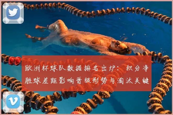欧洲杯球队数据排名出炉：积分净胜球差距影响晋级形势与淘汰关键场次