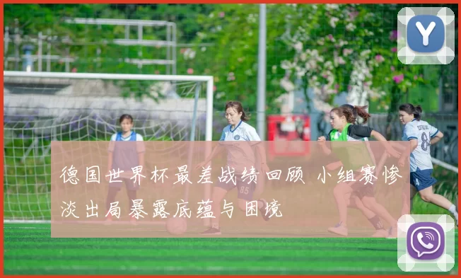 德国世界杯最差战绩回顾 小组赛惨淡出局暴露底蕴与困境
