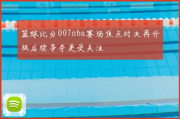 篮球比分007nba赛场焦点对决再升级后续争夺更受关注