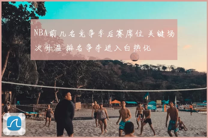 NBA前几名竞争季后赛席位 关键场次升温 排名争夺进入白热化