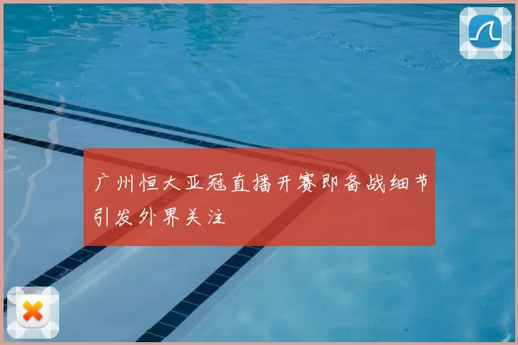 广州恒大亚冠直播开赛即备战细节引发外界关注