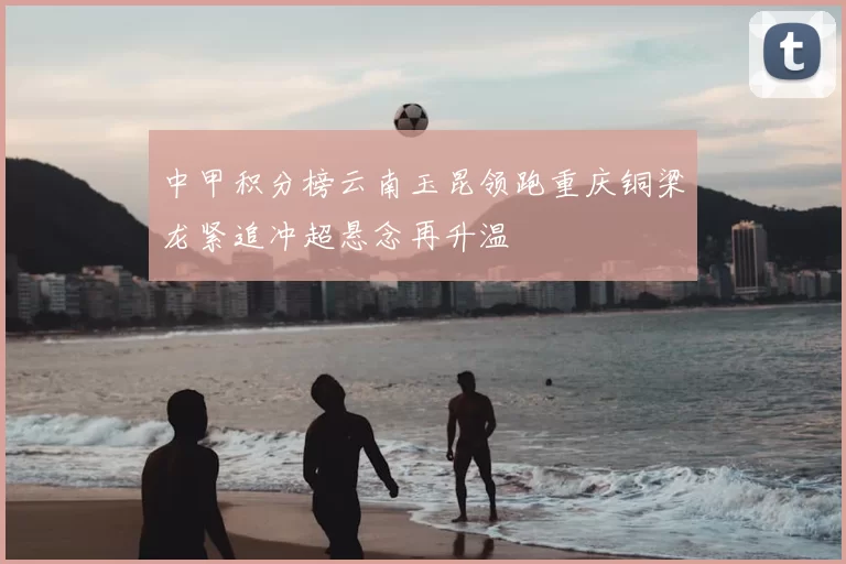 中甲积分榜云南玉昆领跑重庆铜梁龙紧追冲超悬念再升温