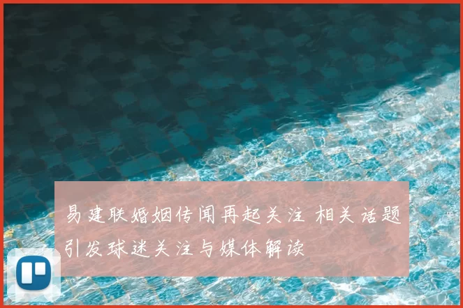 易建联婚姻传闻再起关注 相关话题引发球迷关注与媒体解读