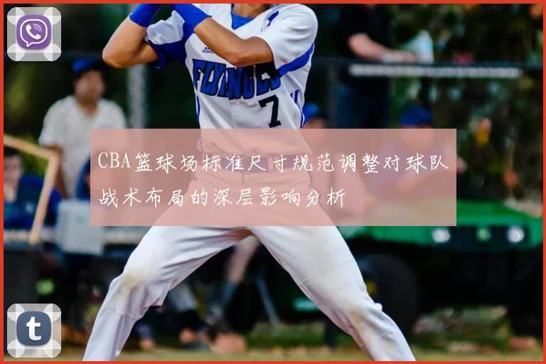 CBA篮球场标准尺寸规范调整对球队战术布局的深层影响分析