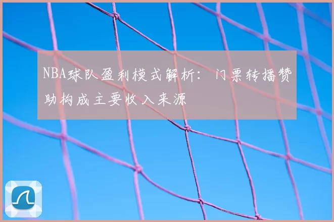NBA球队盈利模式解析：门票转播赞助构成主要收入来源