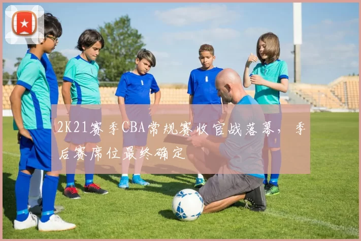 2K21赛季CBA常规赛收官战落幕，季后赛席位最终确定