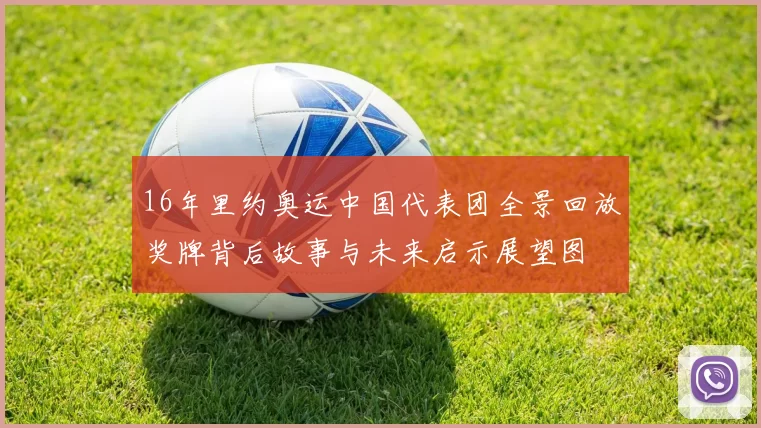 16年里约奥运中国代表团全景回放奖牌背后故事与未来启示展望图