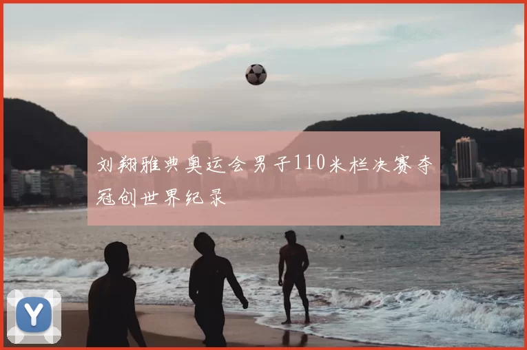 刘翔雅典奥运会男子110米栏决赛夺冠创世界纪录