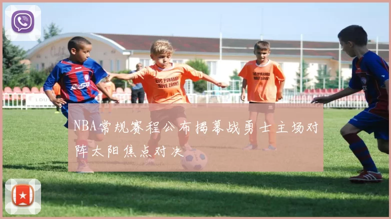NBA常规赛程公布揭幕战勇士主场对阵太阳焦点对决