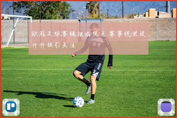 欧冠足球赛镜框成焦点 赛事视觉设计升级引关注