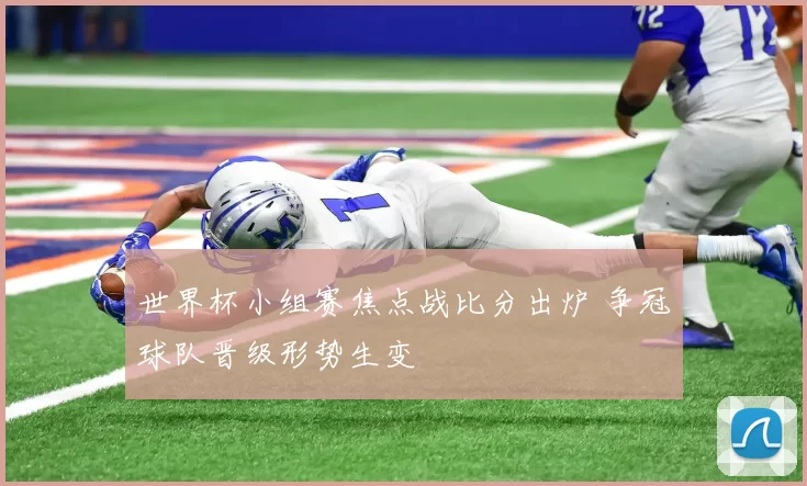 世界杯小组赛焦点战比分出炉 争冠球队晋级形势生变