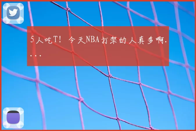 5人吃T！今天NBA打架的人真多啊....