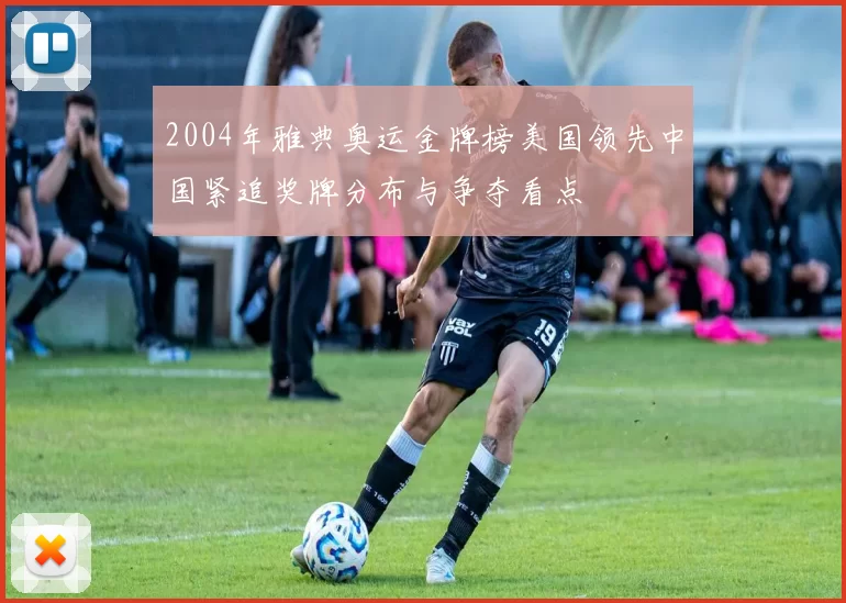 2004年雅典奥运金牌榜美国领先中国紧追奖牌分布与争夺看点