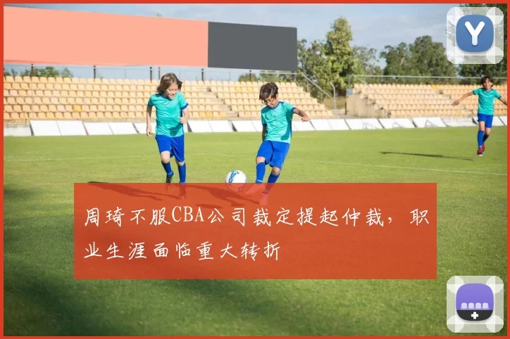 周琦不服CBA公司裁定提起仲裁，职业生涯面临重大转折
