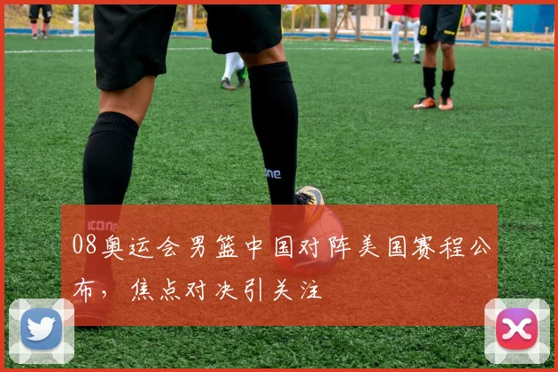 08奥运会男篮中国对阵美国赛程公布，焦点对决引关注