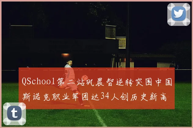 QSchool第二站巩晨智逆转突围中国斯诺克职业军团达34人创历史新高