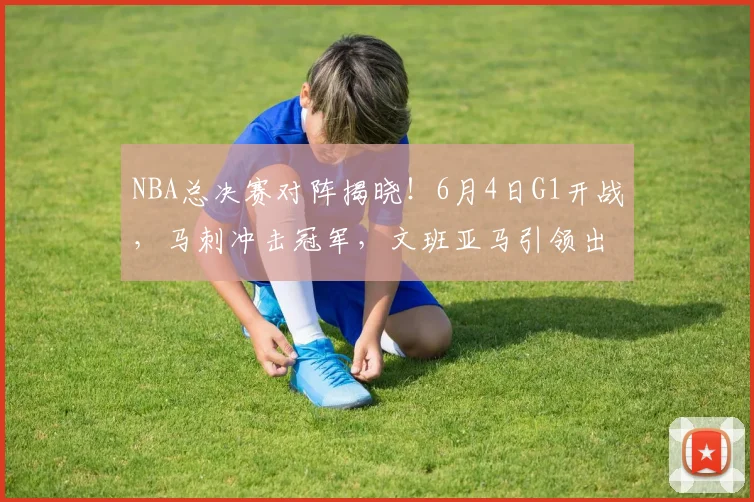 NBA总决赛对阵揭晓！6月4日G1开战，马刺冲击冠军，文班亚马引领出击_纽约尼克斯队_CBA_骑士