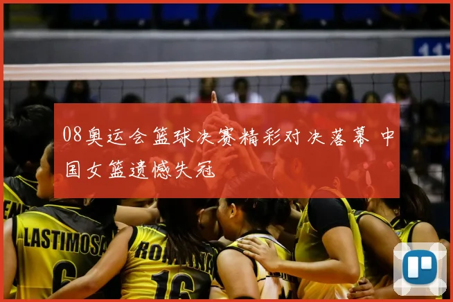 08奥运会篮球决赛精彩对决落幕 中国女篮遗憾失冠