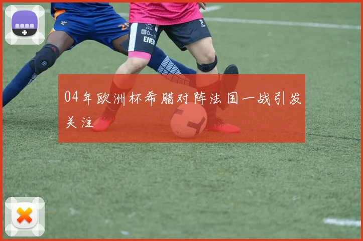 04年欧洲杯希腊对阵法国一战引发关注