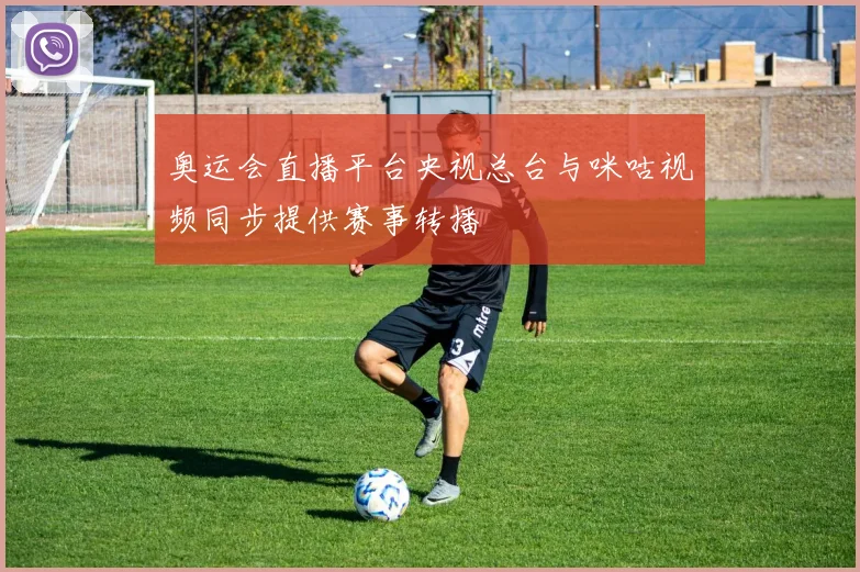 奥运会直播平台央视总台与咪咕视频同步提供赛事转播