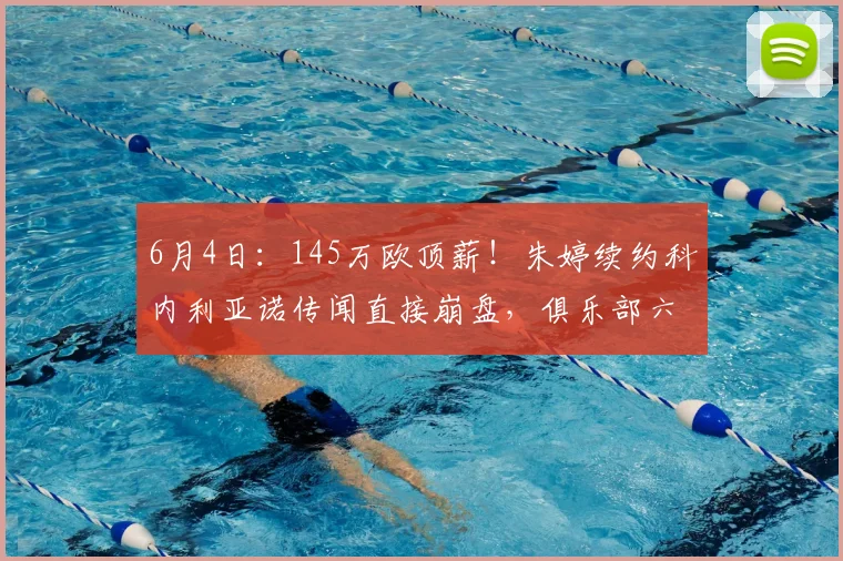 6月4日：145万欧顶薪！朱婷续约科内利亚诺传闻直接崩盘，俱乐部六月二十日官宣留队_赛季_意甲_姚迪新