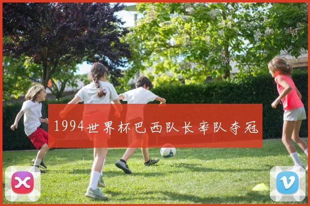 1994世界杯巴西队长率队夺冠