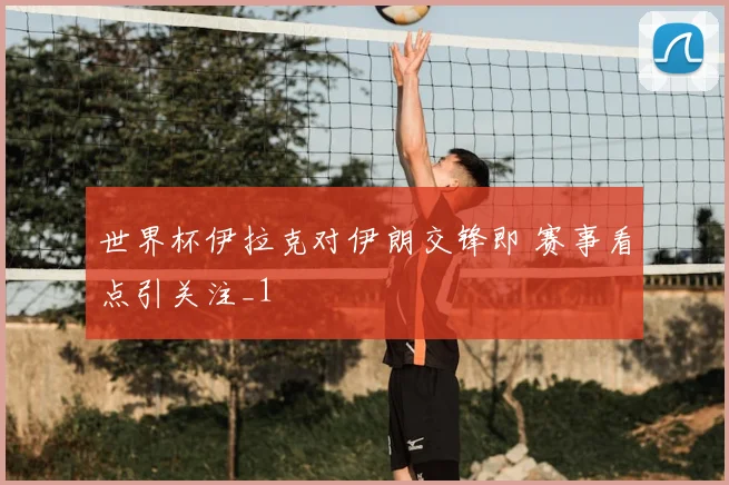 世界杯伊拉克对伊朗交锋即 赛事看点引关注_1