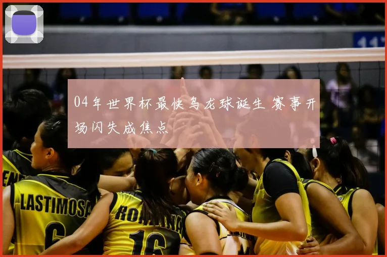 04年世界杯最快乌龙球诞生 赛事开场闪失成焦点