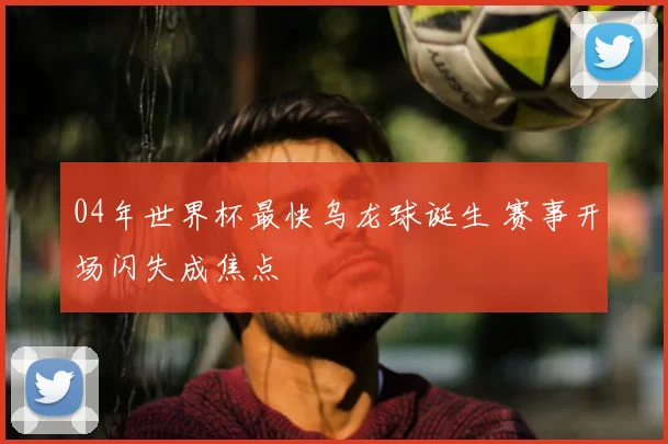 04年世界杯最快乌龙球诞生 赛事开场闪失成焦点