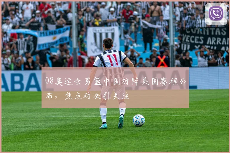 08奥运会男篮中国对阵美国赛程公布，焦点对决引关注